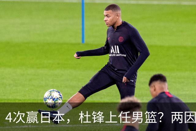 4次赢日本，杜锋上任男篮？两因素关键，曾主动请缨，曾大胜33分